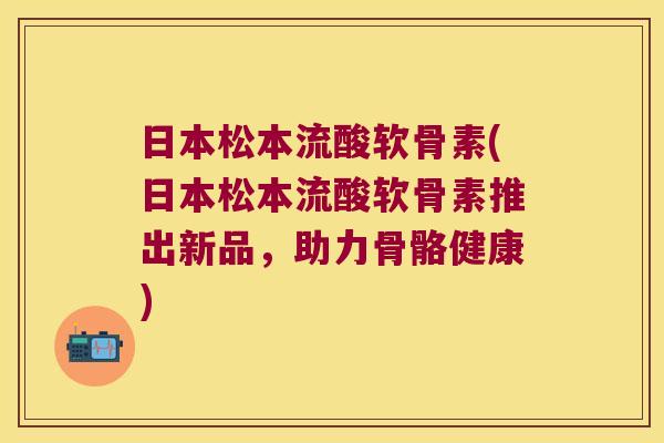 日本松本流酸软骨素(日本松本流酸软骨素推出新品,助力骨骼健康)