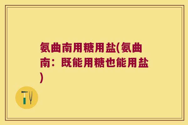 氨曲南用糖用盐(氨曲南：既能用糖也能用盐)