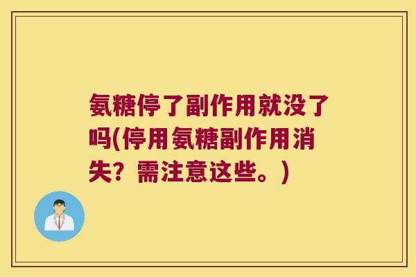 氨糖停了副作用就没了吗(停用氨糖副作用消失?需注意这些。)