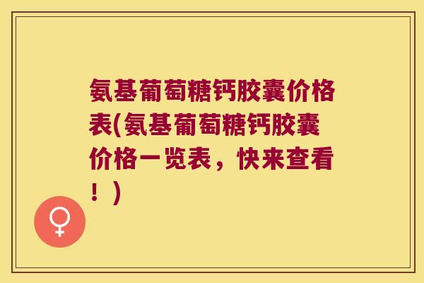 氨基葡萄糖钙胶囊价格表(氨基葡萄糖钙胶囊价格一览表,快来查看!)