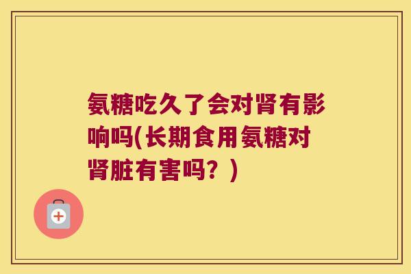 氨糖吃久了会对肾有影响吗(长期食用氨糖对肾脏有害吗？)