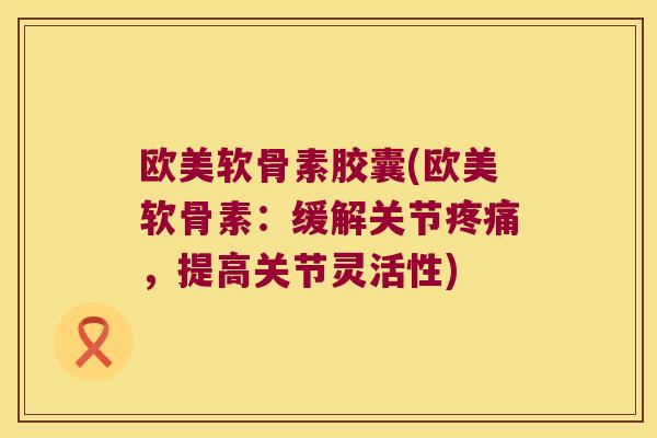 欧美软骨素胶囊(欧美软骨素:缓解关节疼痛,提高关节灵活性)
