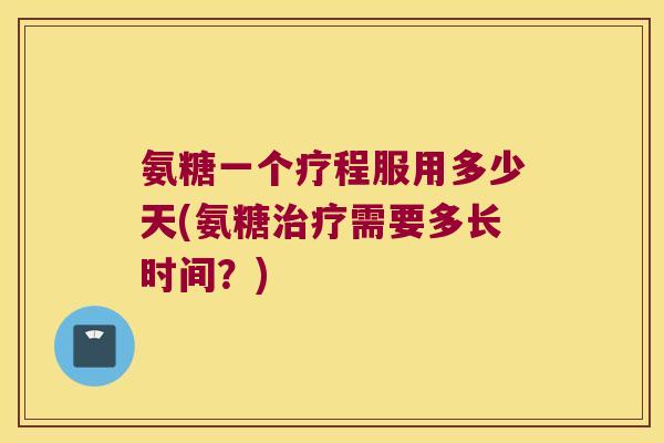 氨糖一个疗程服用多少天(氨糖治疗需要多长时间?)