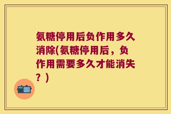 氨糖停用后负作用多久消除(氨糖停用后,负作用需要多久才能消失?)