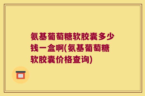 氨基葡萄糖软胶囊多少钱一盒啊(氨基葡萄糖软胶囊价格查询)