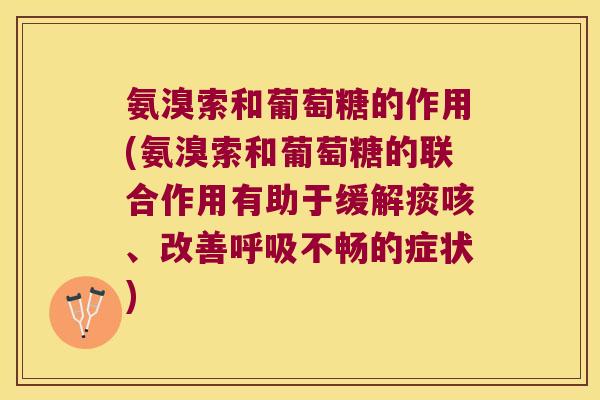 氨溴索和葡萄糖的作用(氨溴索和葡萄糖的联合作用有助于缓解痰咳、改善呼吸不畅的症状)
