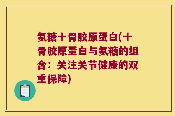 氨糖十骨胶原蛋白(十骨胶原蛋白与氨糖的组合:关注关节健康的双重保障)