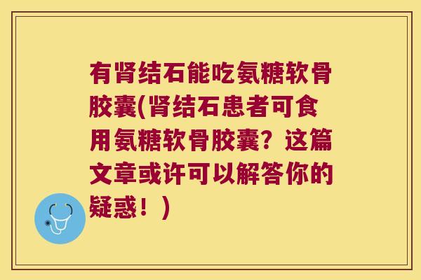 有肾结石能吃氨糖软骨胶囊(肾结石患者可食用氨糖软骨胶囊？这篇文章或许可以解答你的疑惑！)