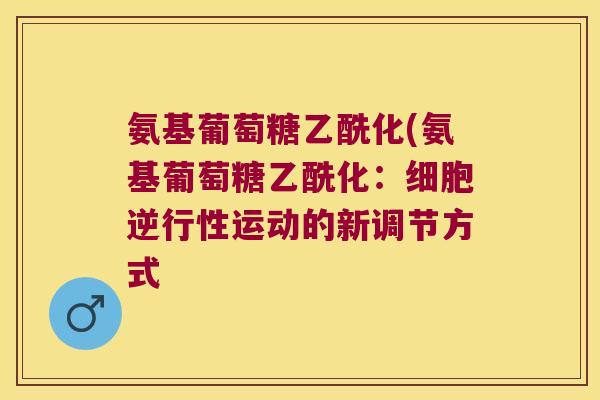 氨基葡萄糖乙酰化(氨基葡萄糖乙酰化:细胞逆行性运动的新调节方式