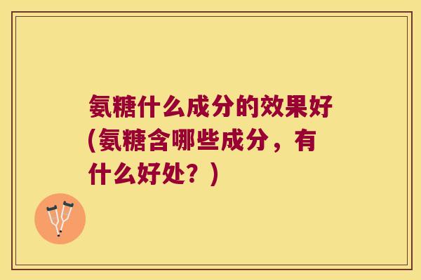 氨糖什么成分的效果好(氨糖含哪些成分,有什么好处?)