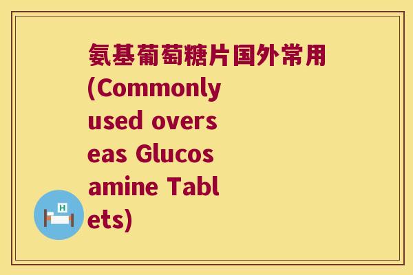 氨基葡萄糖片国外常用(Commonly used overseas Glucosamine Tablets)