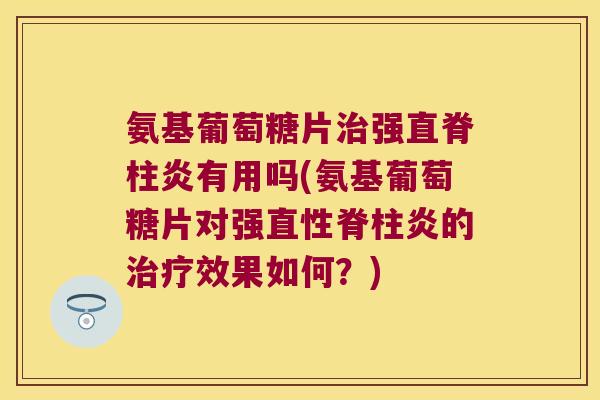 氨基葡萄糖片治强直脊柱炎有用吗(氨基葡萄糖片对强直性脊柱炎的治疗效果如何?)