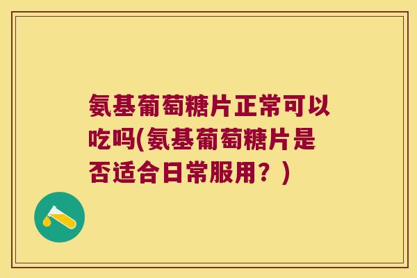氨基葡萄糖片正常可以吃吗(氨基葡萄糖片是否适合日常服用?)