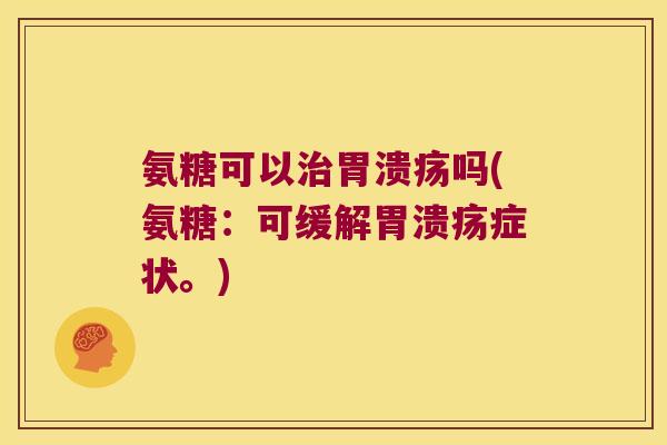 氨糖可以治胃溃疡吗(氨糖:可缓解胃溃疡症状。)