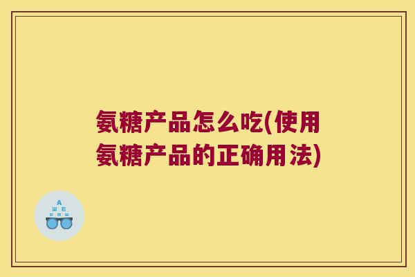 氨糖产品怎么吃(使用氨糖产品的正确用法)