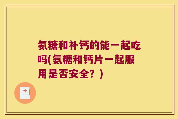 氨糖和补钙的能一起吃吗(氨糖和钙片一起服用是否安全?)