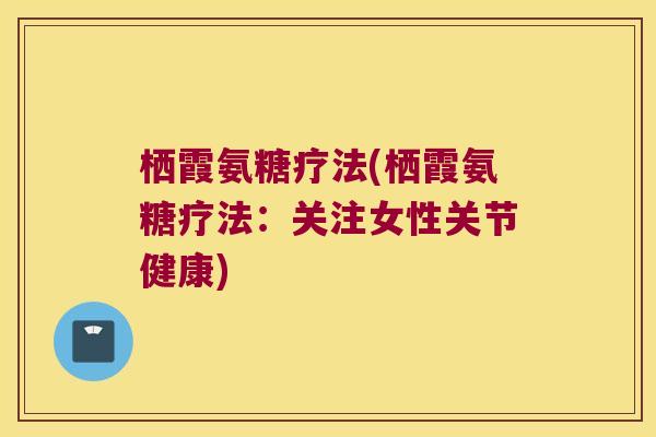 栖霞氨糖疗法(栖霞氨糖疗法:关注女性关节健康)