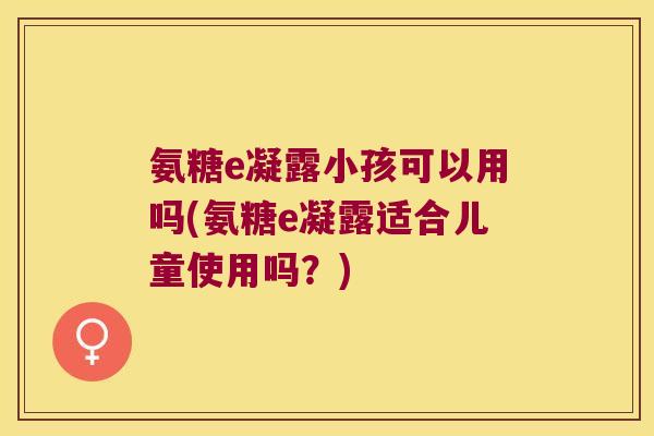 氨糖e凝露小孩可以用吗(氨糖e凝露适合儿童使用吗?)