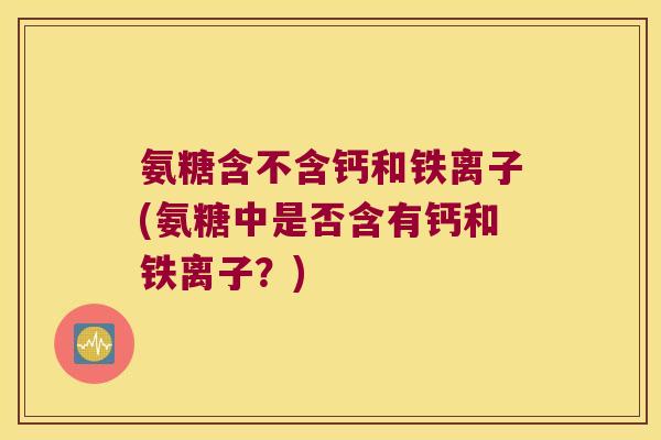 氨糖含不含钙和铁离子(氨糖中是否含有钙和铁离子?)