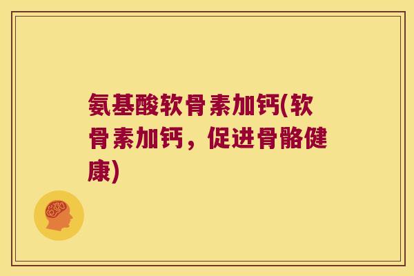 氨基酸软骨素加钙(软骨素加钙，促进骨骼健康)