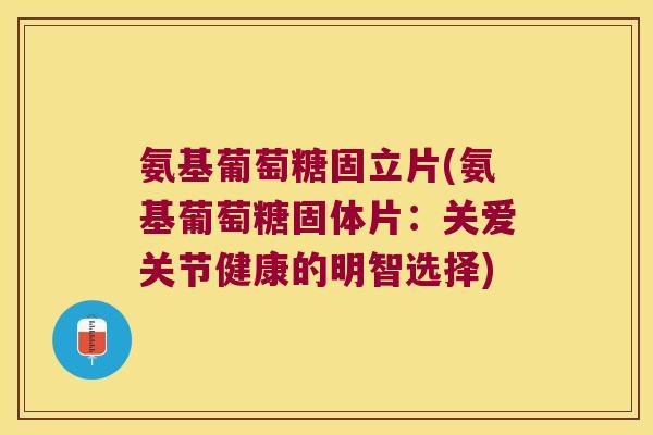 氨基葡萄糖固立片(氨基葡萄糖固体片:关爱关节健康的明智选择)
