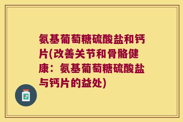 氨基葡萄糖硫酸盐和钙片(改善关节和骨骼健康:氨基葡萄糖硫酸盐与钙片的益处)