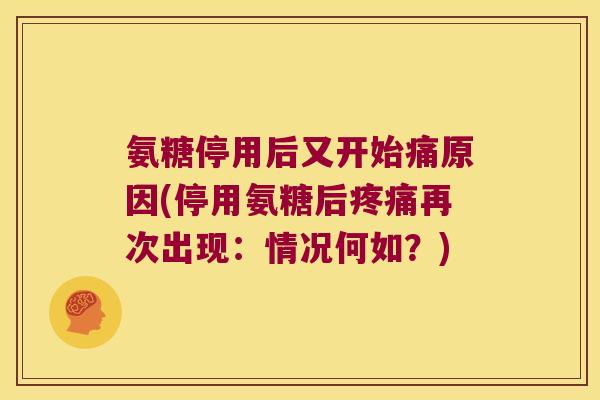 氨糖停用后又开始痛原因(停用氨糖后疼痛再次出现:情况何如?)