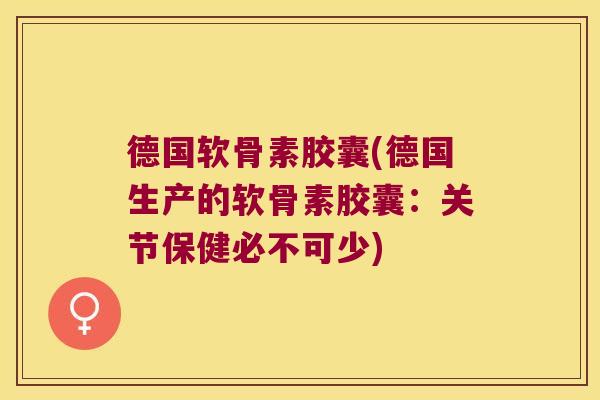 德国软骨素胶囊(德国生产的软骨素胶囊:关节保健必不可少)