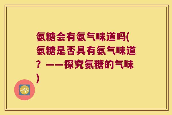 氨糖会有氨气味道吗(氨糖是否具有氨气味道?——探究氨糖的气味)