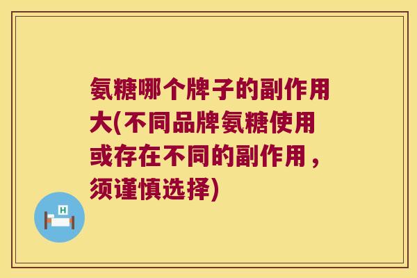 氨糖哪个牌子的副作用大(不同品牌氨糖使用或存在不同的副作用，须谨慎选择)