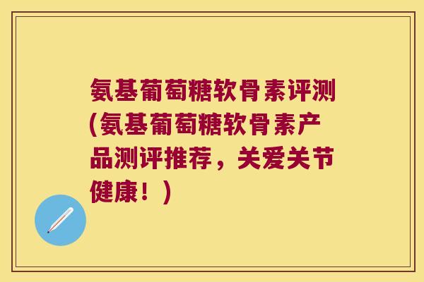 氨基葡萄糖软骨素评测(氨基葡萄糖软骨素产品测评推荐,关爱关节健康!)
