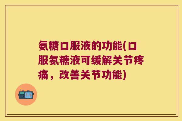 氨糖口服液的功能(口服氨糖液可缓解关节疼痛,改善关节功能)