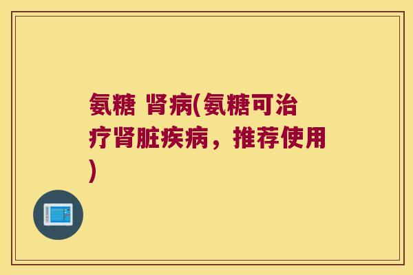 氨糖 肾病(氨糖可治疗肾脏疾病,推荐使用)