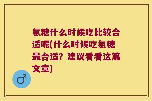 氨糖什么时候吃比较合适呢(什么时候吃氨糖最合适?建议看看这篇文章)