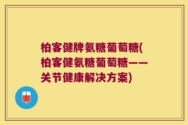 柏客健牌氨糖葡萄糖(柏客健氨糖葡萄糖——关节健康解决方案)