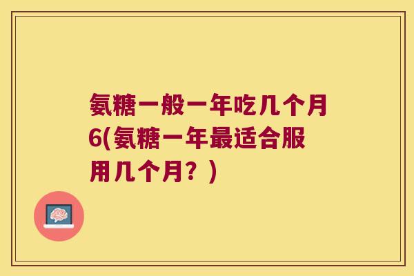 氨糖一般一年吃几个月6(氨糖一年最适合服用几个月?)