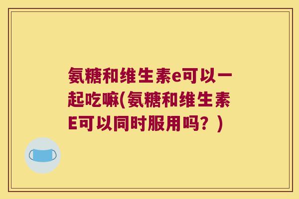 氨糖和维生素e可以一起吃嘛(氨糖和维生素E可以同时服用吗?)