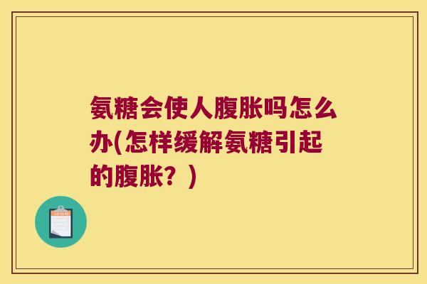 氨糖会使人腹胀吗怎么办(怎样缓解氨糖引起的腹胀?)