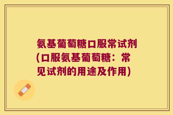氨基葡萄糖口服常试剂(口服氨基葡萄糖:常见试剂的用途及作用)