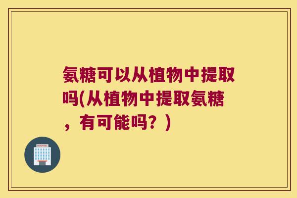 氨糖可以从植物中提取吗(从植物中提取氨糖,有可能吗?)