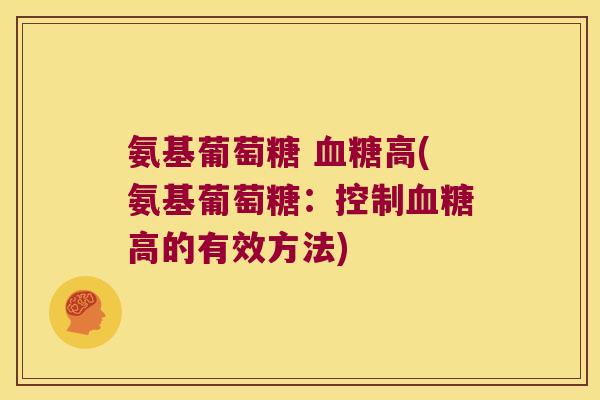 氨基葡萄糖 血糖高(氨基葡萄糖:控制血糖高的有效方法)