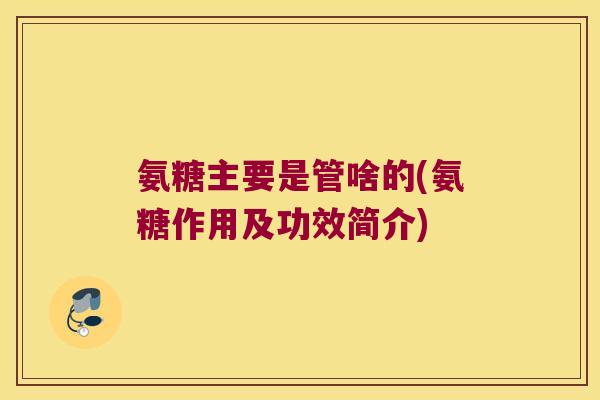氨糖主要是管啥的(氨糖作用及功效简介)