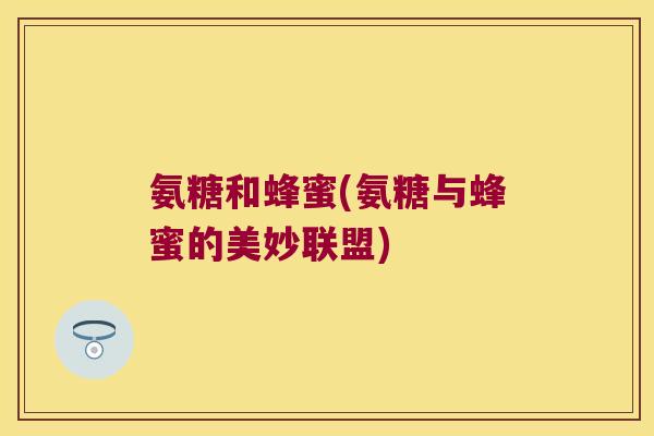 氨糖和蜂蜜(氨糖与蜂蜜的美妙联盟) 氨糖和蜂蜜(氨糖与蜂蜜的美妙联盟)
