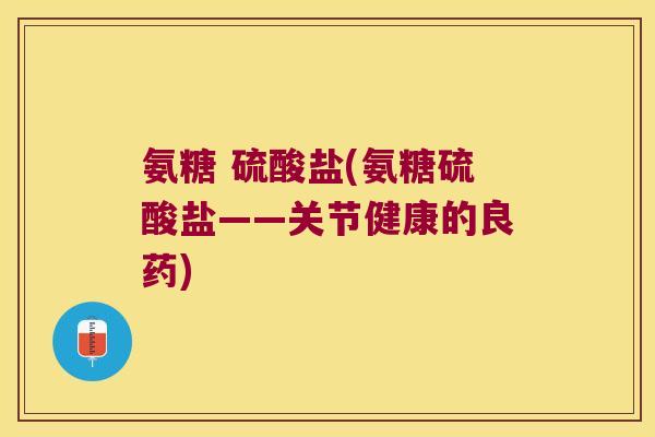 氨糖 硫酸盐(氨糖硫酸盐——关节健康的良药)
