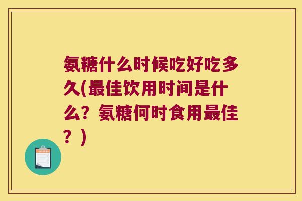 氨糖什么时候吃好吃多久(最佳饮用时间是什么?氨糖何时食用最佳?)