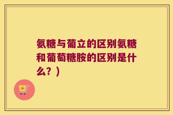 氨糖与葡立的区别氨糖和葡萄糖胺的区别是什么?) 氨糖与葡立的区别氨糖和葡萄糖胺的区别是什么?)