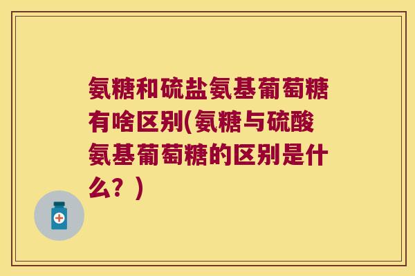 氨糖和硫盐氨基葡萄糖有啥区别(氨糖与硫酸氨基葡萄糖的区别是什么?)