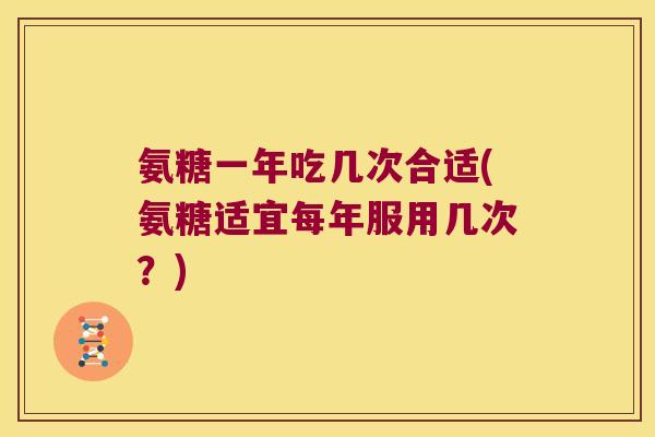 氨糖一年吃几次合适(氨糖适宜每年服用几次?)