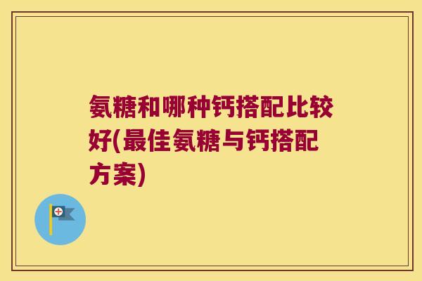 氨糖和哪种钙搭配比较好(佳氨糖与钙搭配方案) 氨糖和哪种钙搭配比较好(佳氨糖与钙搭配方案)