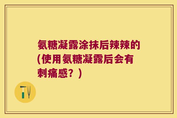 氨糖凝露涂抹后辣辣的(使用氨糖凝露后会有刺痛感?)